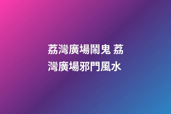 荔灣廣場鬧鬼 荔灣廣場邪門風水